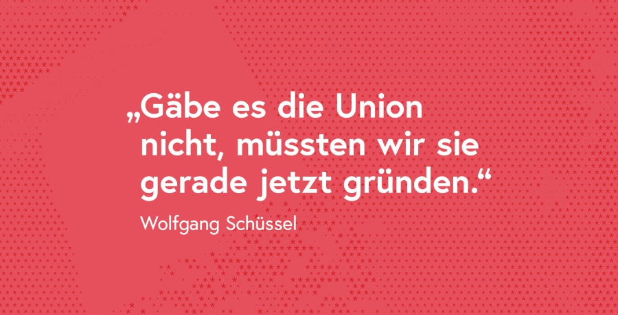 Zitat von Wolfgang Schüssel: "Gäbe es die Union nicht, müssten wir sie gerade jetzt gründen."